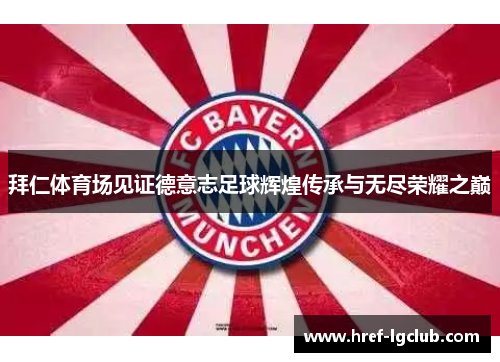 拜仁体育场见证德意志足球辉煌传承与无尽荣耀之巅