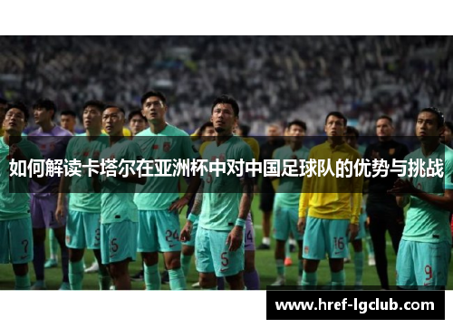 如何解读卡塔尔在亚洲杯中对中国足球队的优势与挑战