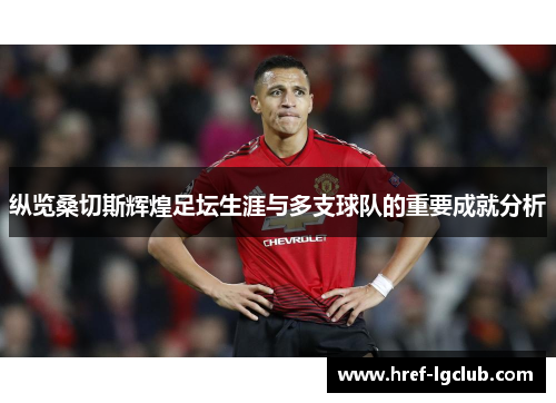 纵览桑切斯辉煌足坛生涯与多支球队的重要成就分析