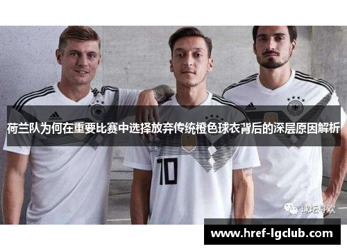 荷兰队为何在重要比赛中选择放弃传统橙色球衣背后的深层原因解析 荷兰队为何在重要比赛中选择放弃传统橙色球衣背后的深层原因解析
