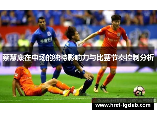 蔡慧康在中场的独特影响力与比赛节奏控制分析
