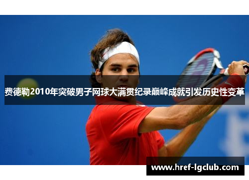 费德勒2010年突破男子网球大满贯纪录巅峰成就引发历史性变革 费德勒2010年突破男子网球大满贯纪录巅峰成就引发历史性变革