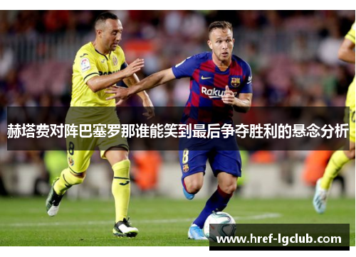 赫塔费对阵巴塞罗那谁能笑到最后争夺胜利的悬念分析