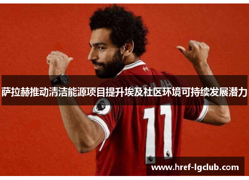 萨拉赫推动清洁能源项目提升埃及社区环境可持续发展潜力