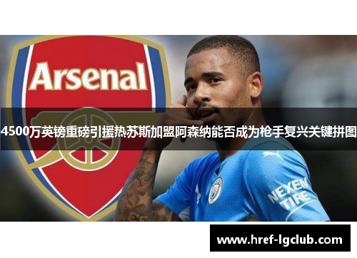 4500万英镑重磅引援热苏斯加盟阿森纳能否成为枪手复兴关键拼图