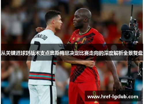 从关键进球到战术支点奥斯梅恩决定比赛走向的深度解析全景复盘