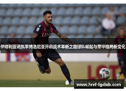 伊塔利亚诺执掌博洛尼亚开启战术革新之路球队崛起与意甲格局新变化