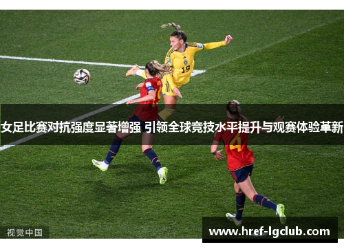 女足比赛对抗强度显著增强 引领全球竞技水平提升与观赛体验革新