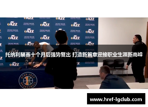 托纳利禁赛十个月后强势复出 打造新篇章迎接职业生涯新高峰