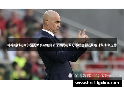 特德斯科与库尔图瓦关系破裂背后原因揭秘双方矛盾加剧或影响球队未来走势