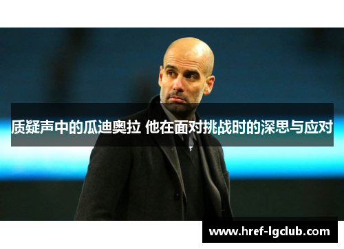 质疑声中的瓜迪奥拉 他在面对挑战时的深思与应对 质疑声中的瓜迪奥拉 他在面对挑战时的深思与应对