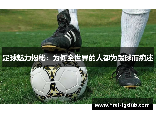 足球魅力揭秘:为何全世界的人都为踢球而痴迷 足球魅力揭秘:为何全世界的人都为踢球而痴迷