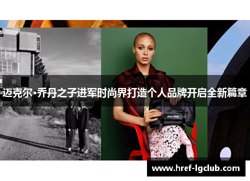迈克尔·乔丹之子进军时尚界打造个人品牌开启全新篇章 迈克尔·乔丹之子进军时尚界打造个人品牌开启全新篇章