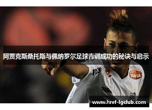 阿贾克斯桑托斯与佩纳罗尔足球青训成功的秘诀与启示 阿贾克斯桑托斯与佩纳罗尔足球青训成功的秘诀与启示